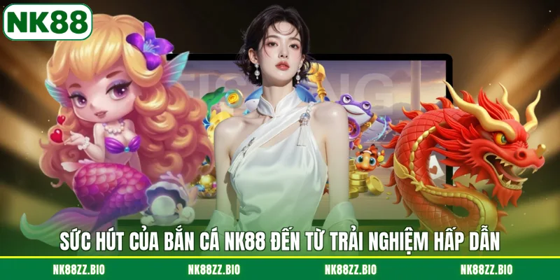 suc-hut-cua-ban-ca-nk88-den-tu-trai-nghiem-hap-dan